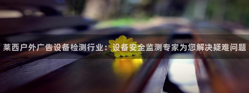 杏宇平台代理：莱西户外广告设备检测行业：设备安全监测专家为您解决疑难问题