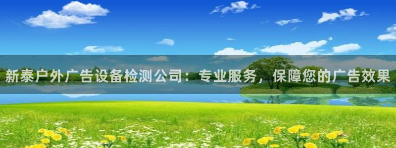 杏宇平台代理怎么样可靠吗：新泰户外广告设备检测公司：专业服务，保障您的广告效果