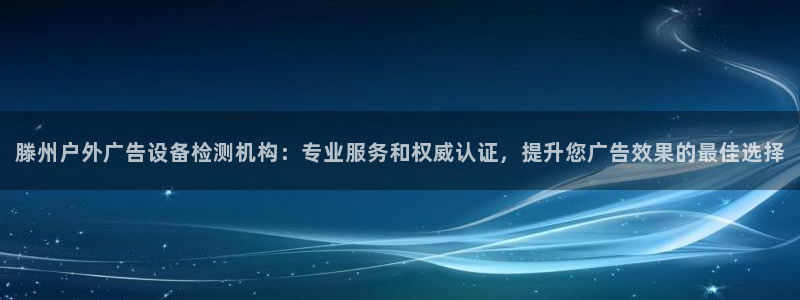 杏宇平台代理怎么样：滕州户外广告设备检测机构：专业服务和权威认证，提升您广告效果的最佳选择