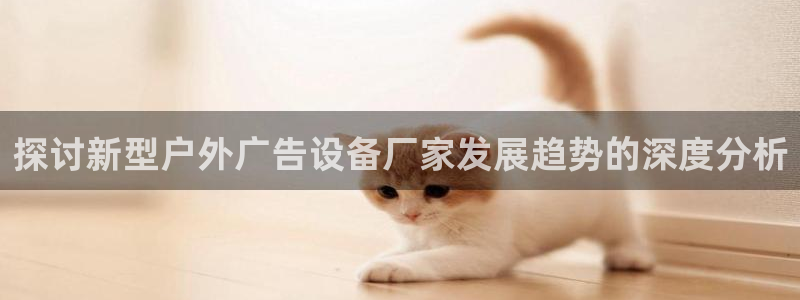 杏宇平台登录步骤图：探讨新型户外广告设备厂家发展趋势的深度分析