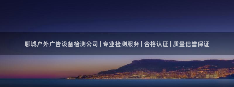 杏宇官方平台官网下载：聊城户外广告设备检测公司 | 专业检测服务 | 合格认证 | 质量信誉保证