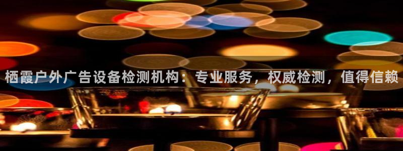 杏宇平台代理怎么赚钱的：栖霞户外广告设备检测机构：专业服务，权威检测，值得信赖