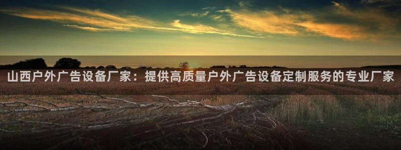 杏宇平台好吗：山西户外广告设备厂家：提供高质量户外广告设备定制服务的专业厂家