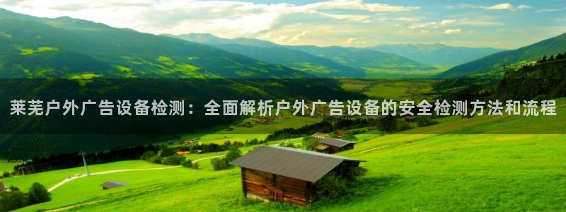 杏宇平台代理怎么样赚钱：莱芜户外广告设备检测：全面解析户外广告设备的安全检测方法和流程