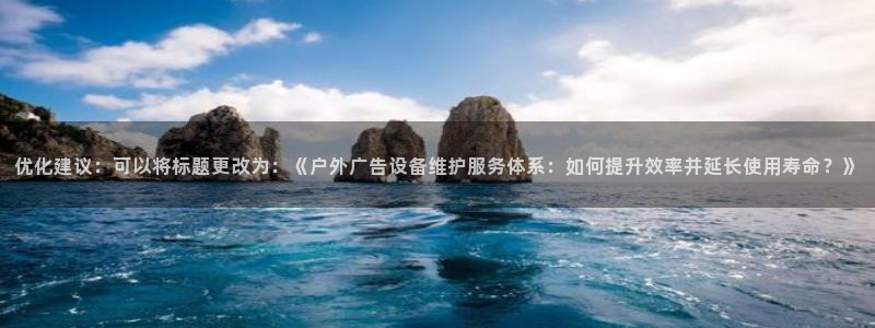 杏宇平台总代理：优化建议：可以将标题更改为：《户外广告设备维护服务体系：如何提升效率并延长使用寿命？》