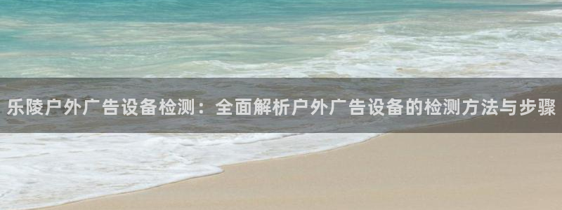 杏宇平台注册地址：乐陵户外广告设备检测：全面解析户外广告设备的检测方法与步骤