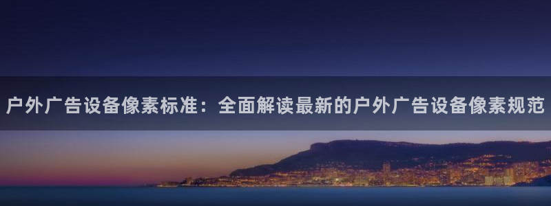 杏宇平台代理怎么样啊：户外广告设备像素标准：全面解读最新的户外广告设备像素规范