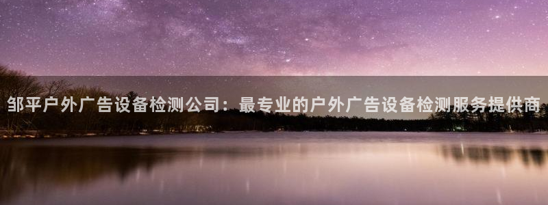 杏宇平台代理多少钱：邹平户外广告设备检测公司：最专业的户外广告设备检测服务提供商