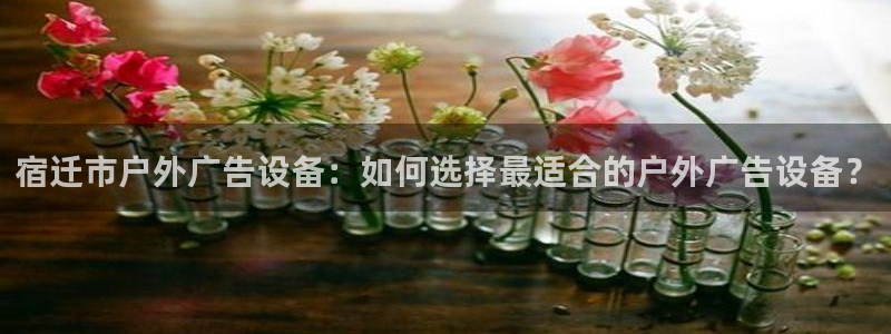 杏宇平台代理怎么赚钱的：宿迁市户外广告设备：如何选择最适合的户外广告设备？