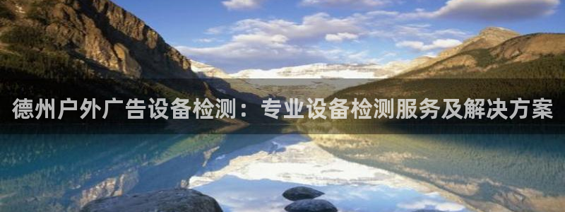 杏宇平台客服：德州户外广告设备检测：专业设备检测服务及解决方案