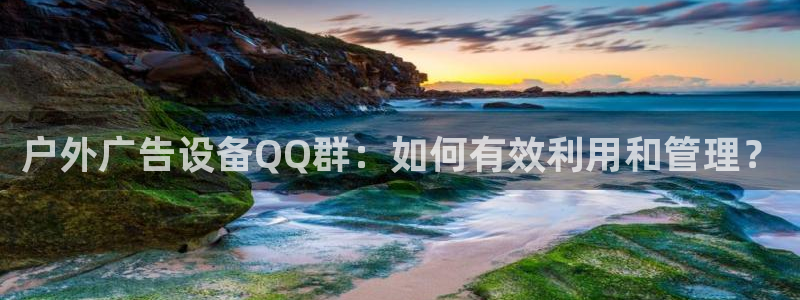 杏宇平台代理：户外广告设备QQ群：如何有效利用和管理？