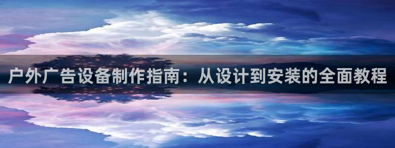 杏宇平台代理多少钱一次：户外广告设备制作指南：从设计到安装的全面教程