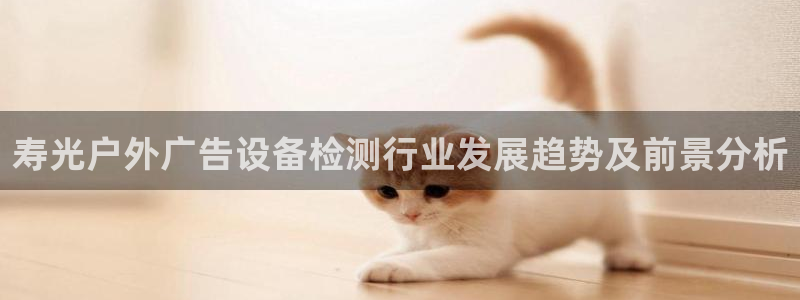 杏宇平台怎么样知乎：寿光户外广告设备检测行业发展趋势及前景分析