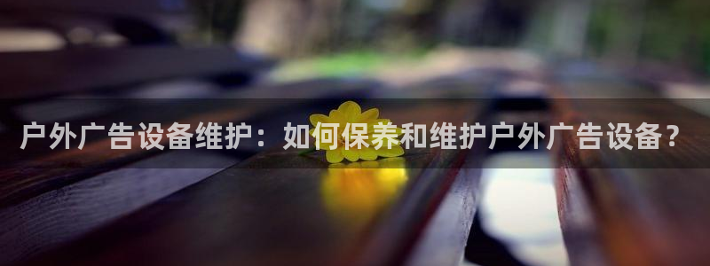 杏宇平台招商电话号码：户外广告设备维护：如何保养和维护户外广告设备？