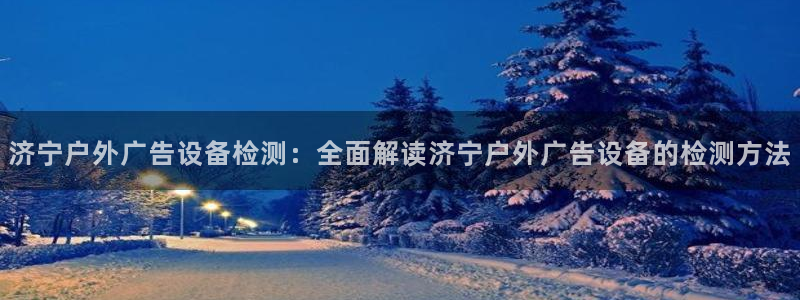 杏宇平台代理多少钱一次：济宁户外广告设备检测：全面解读济宁户外广告设备的检测方法