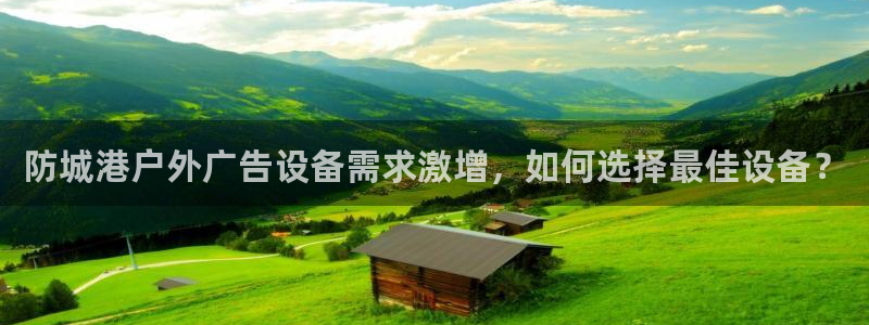 杏宇平台代理多少钱一个：防城港户外广告设备需求激增，如何选择最佳设备？