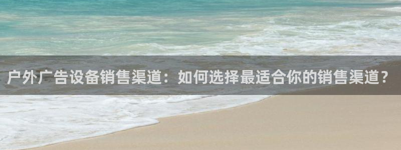杏宇平台客服：户外广告设备销售渠道：如何选择最适合你的销售渠道？