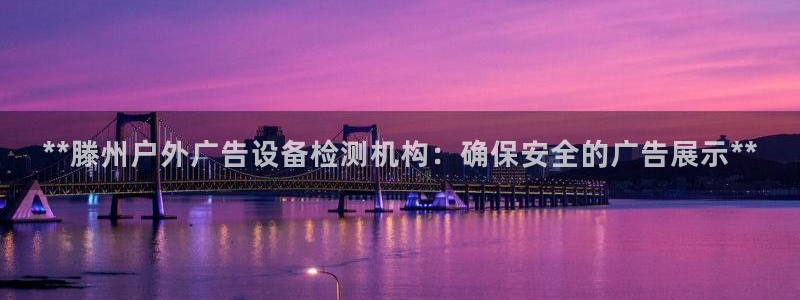 杏宇平台代理怎么样：**滕州户外广告设备检测机构：确保安全的广告展示**
