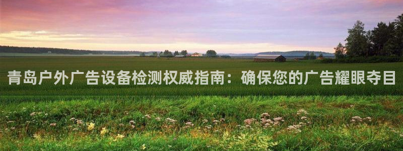杏宇平台开户：青岛户外广告设备检测权威指南：确保您的广告耀眼夺目