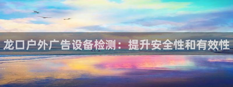 杏宇平台怎么样：龙口户外广告设备检测：提升安全性和有效性