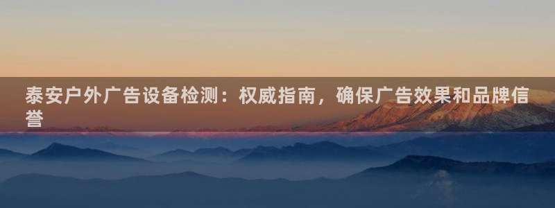 杏宇平台代理多少钱：泰安户外广告设备检测：权威指南，确保广告效果和品牌信
誉