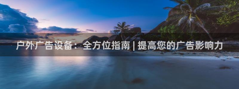 杏宇平台招商怎么样：户外广告设备：全方位指南 | 提高您的广告影响力