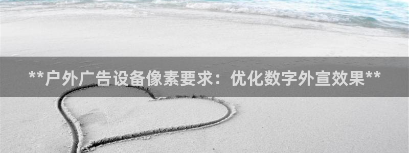 杏宇平台招商电话号码：**户外广告设备像素要求：优化数字外宣效果**