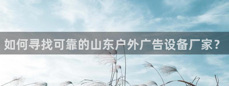 杏宇官方平台官网入口：如何寻找可靠的山东户外广告设备厂家？
