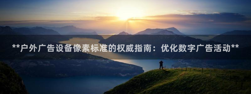 杏宇平台注册地址：**户外广告设备像素标准的权威指南：优化数字广告活动**