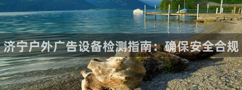 杏宇平台代理怎么样：济宁户外广告设备检测指南：确保安全合规