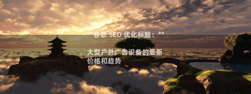 杏宇官方平台官网入口：**谷歌 SEO 优化标题：**

大型户外广告设备的最新
价格和趋势