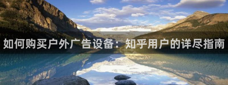 杏宇平台招商电话号码：如何购买户外广告设备：知乎用户的详尽指南