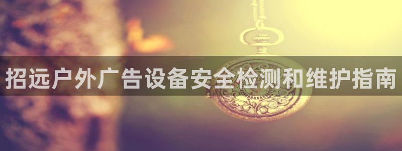 杏宇平台登录步骤是什么：招远户外广告设备安全检测和维护指南