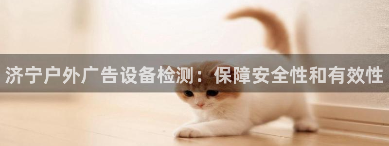 杏宇平台好吗：济宁户外广告设备检测：保障安全性和有效性