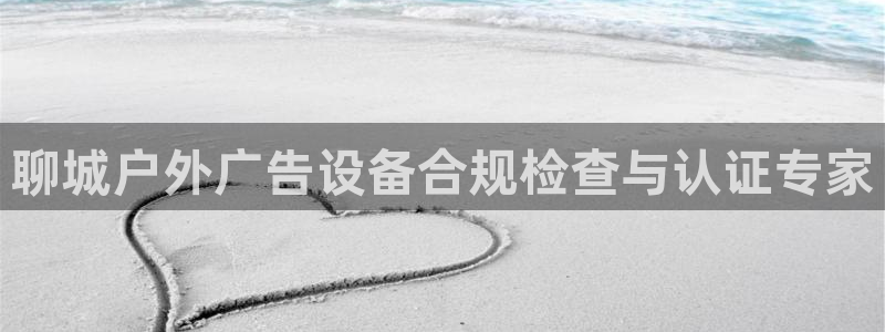 杏宇平台代理怎么赚钱的：聊城户外广告设备合规检查与认证专家