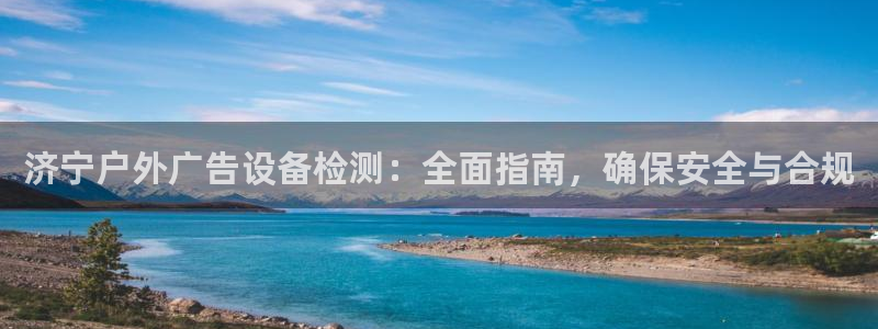 杏宇平台是什么：济宁户外广告设备检测：全面指南，确保安全与合规