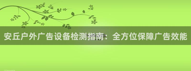 杏宇平台代理多少钱一次：安丘户外广告设备检测指南：全方位保障广告效能