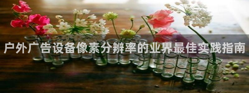 杏宇平台招商：户外广告设备像素分辨率的业界最佳实践指南