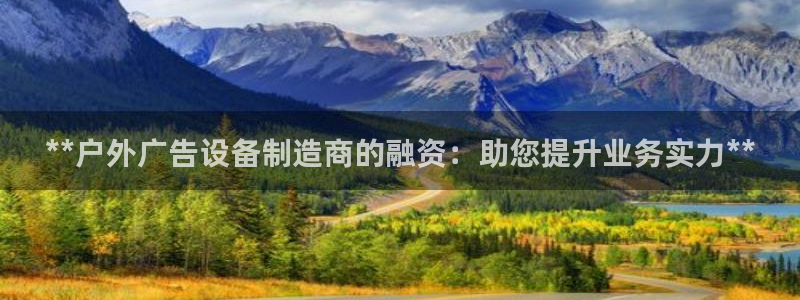 杏宇官方平台官网下载：**户外广告设备制造商的融资：助您提升业务实力**