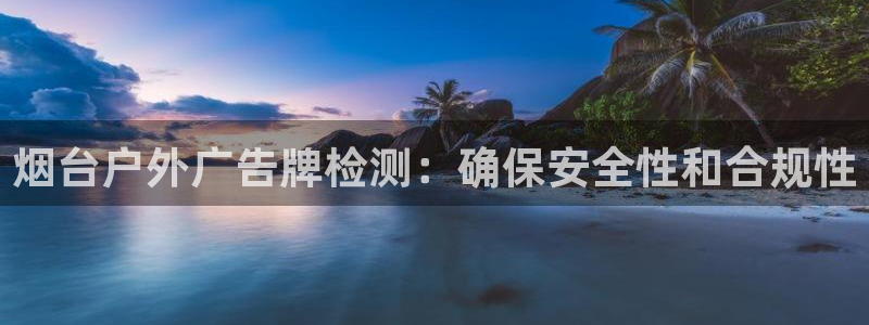 杏宇平台怎么样知乎：烟台户外广告牌检测：确保安全性和合规性