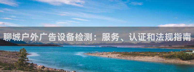 杏宇平台登录步骤是什么：聊城户外广告设备检测：服务、认证和法规指南