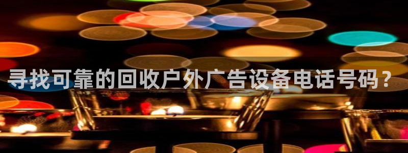 杏宇官方平台官网下载：寻找可靠的回收户外广告设备电话号码？