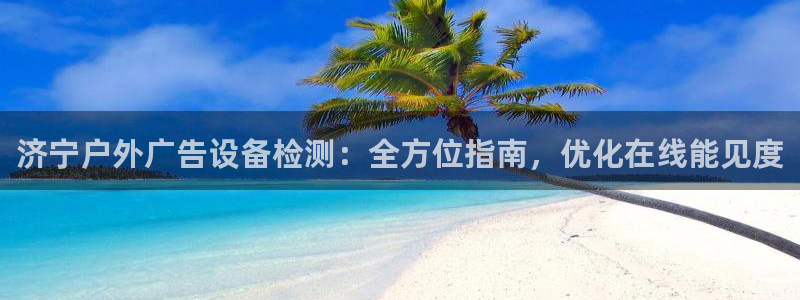 杏宇代理注册：济宁户外广告设备检测：全方位指南，优化在线能见度