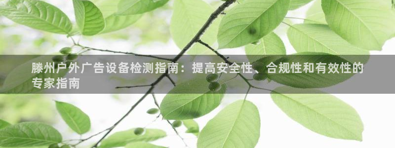 杏宇平台代理多少钱一次：滕州户外广告设备检测指南：提高安全性、合规性和有效性的
专家指南