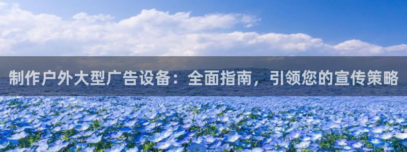 杏宇平台代理多少钱一次：制作户外大型广告设备：全面指南，引领您的宣传策略