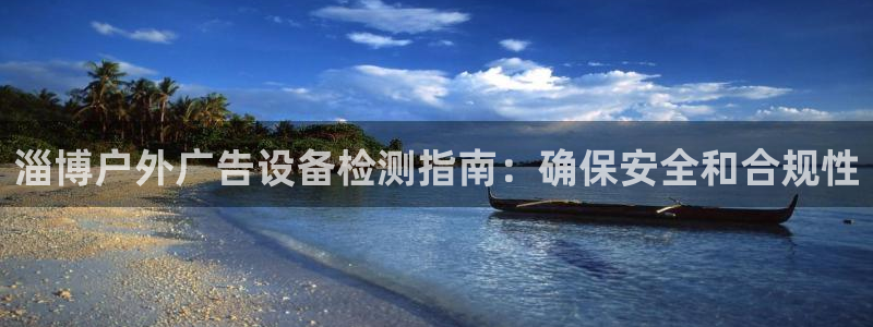 杏宇平台代理怎么样赚钱：淄博户外广告设备检测指南：确保安全和合规性