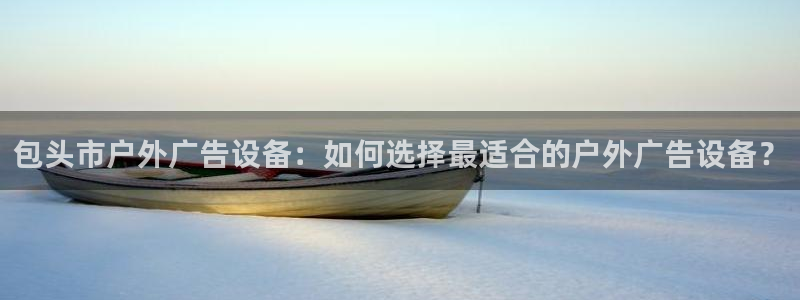 杏宇平台总代理电话：包头市户外广告设备：如何选择最适合的户外广告设备？