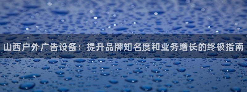 杏宇官方平台官网下载：山西户外广告设备：提升品牌知名度和业务增长的终极指南