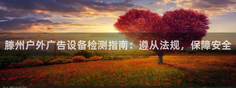 杏宇平台登陆：滕州户外广告设备检测指南：遵从法规，保障安全