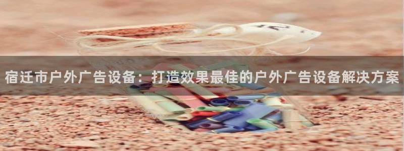 杏宇平台测速链接：宿迁市户外广告设备：打造效果最佳的户外广告设备解决方案